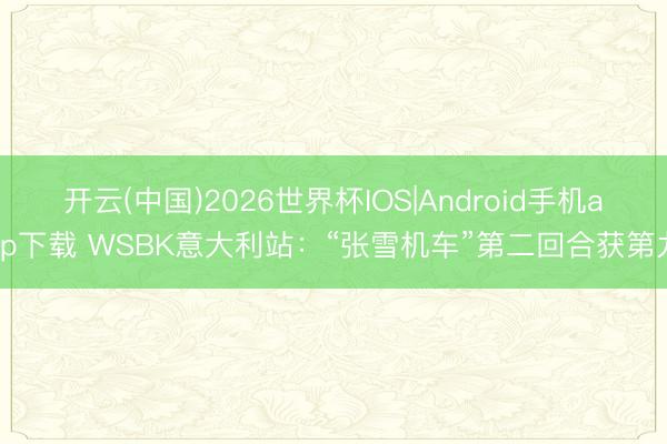 开云(中国)2026世界杯IOS|Android手机app下载 WSBK意大利站:“张雪机车”第二回合获第九