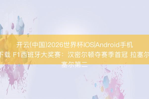 开云(中国)2026世界杯IOS|Android手机app下载 F1西班牙大奖赛：汉密尔顿夺赛季首冠 拉塞尔第二