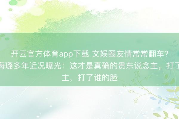 开云官方体育app下载 文娱圈友情常常翻车?刘涛秦海璐多年近况曝光:这才是真确的贵东说念主,打了谁的脸