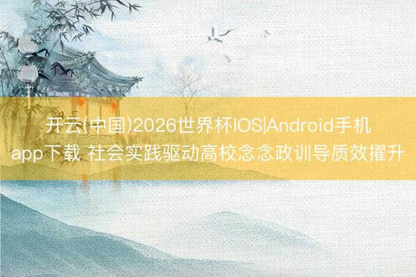 开云(中国)2026世界杯IOS|Android手机app下载 社会实践驱动高校念念政训导质效擢升