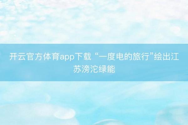 开云官方体育app下载 “一度电的旅行”绘出江苏滂沱绿能