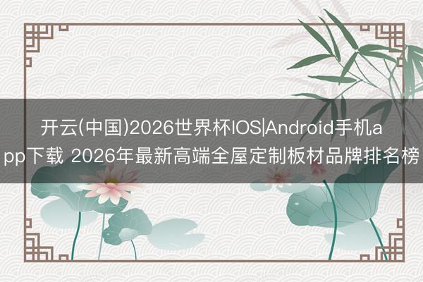 开云(中国)2026世界杯IOS|Android手机app下载 2026年最新高端全屋定制板材品牌排名榜