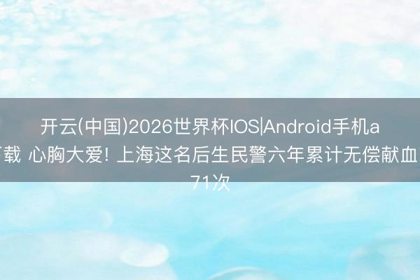 开云(中国)2026世界杯IOS|Android手机app下载 心胸大爱! 上海这名后生民警六年累计无偿献血71次