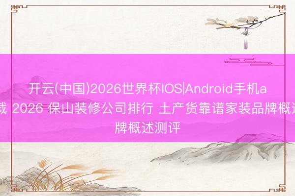 开云(中国)2026世界杯IOS|Android手机app下载 2026 保山装修公司排行 土产货靠谱家装品牌概述测评