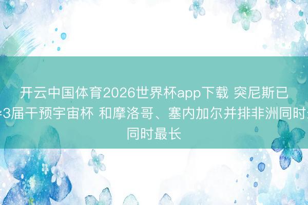 开云中国体育2026世界杯app下载 突尼斯已诱导3届干预宇宙杯 和摩洛哥、塞内加尔并排非洲同时最长