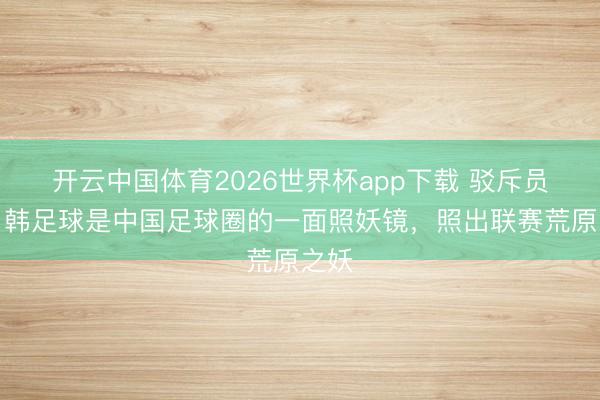 开云中国体育2026世界杯app下载 驳斥员：日韩足球是中国足球圈的一面照妖镜，照出联赛荒原之妖