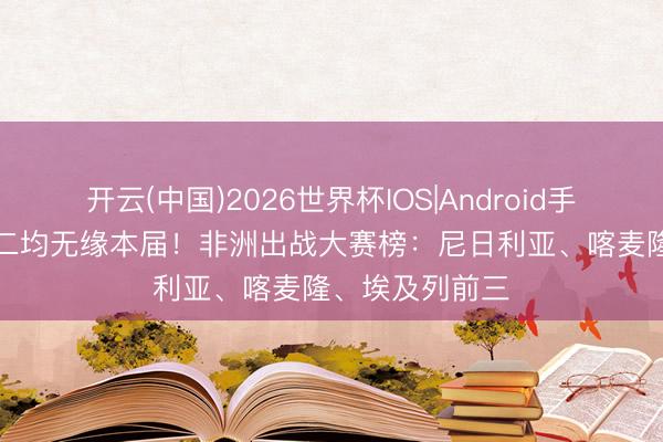 开云(中国)2026世界杯IOS|Android手机app下载 前二均无缘本届！非洲出战大赛榜：尼日利亚、喀麦隆、埃及列前三