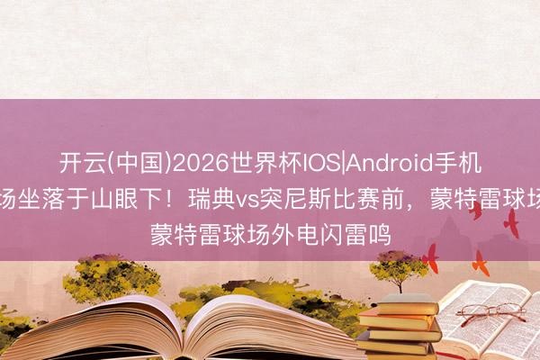 开云(中国)2026世界杯IOS|Android手机app下载 球场坐落于山眼下！瑞典vs突尼斯比赛前，蒙特雷球场外电闪雷鸣