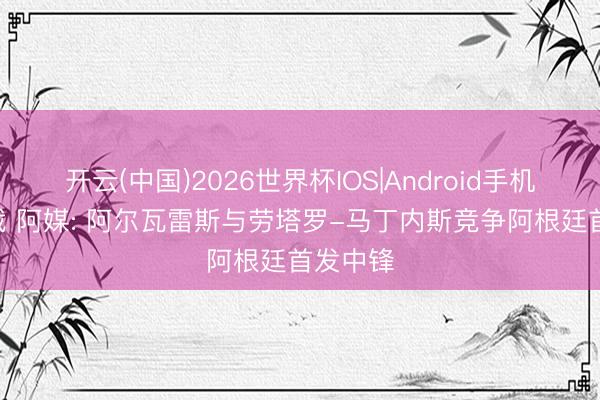 开云(中国)2026世界杯IOS|Android手机app下载 阿媒: 阿尔瓦雷斯与劳塔罗-马丁内斯竞争阿根廷首发中锋