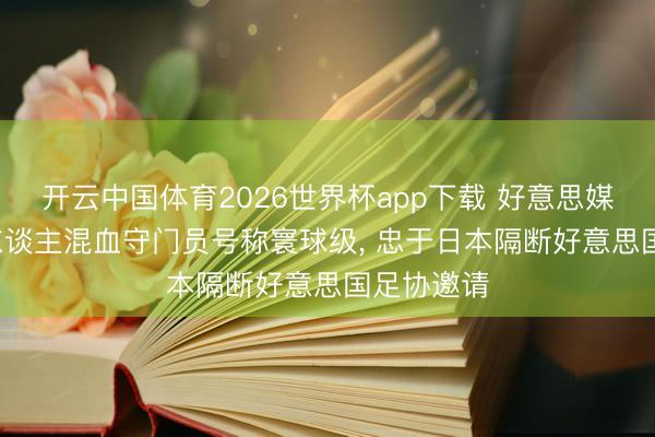 开云中国体育2026世界杯app下载 好意思媒: 日本黑东谈主混血守门员号称寰球级， 忠于日本隔断好意思国足协邀请