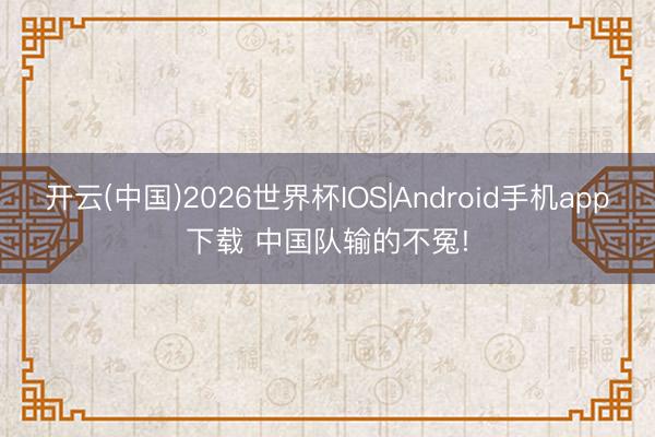 开云(中国)2026世界杯IOS|Android手机app下载 中国队输的不冤!