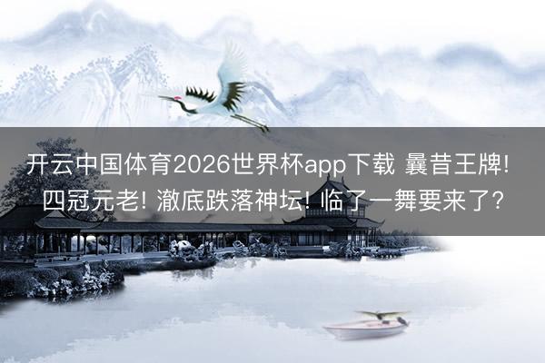 开云中国体育2026世界杯app下载 曩昔王牌! 四冠元老! 澈底跌落神坛! 临了一舞要来了?