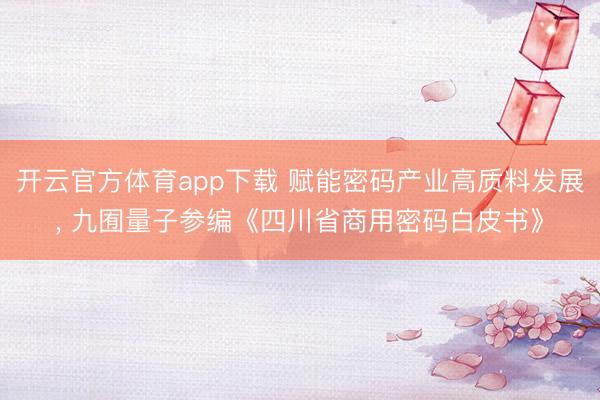 开云官方体育app下载 赋能密码产业高质料发展， 九囿量子参编《四川省商用密码白皮书》