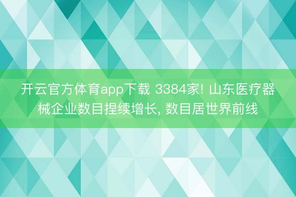 开云官方体育app下载 3384家! 山东医疗器械企业数目捏续增长， 数目居世界前线