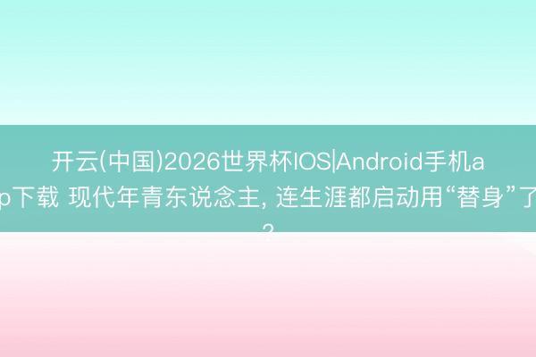 开云(中国)2026世界杯IOS|Android手机app下载 现代年青东说念主， 连生涯都启动用“替身”了?