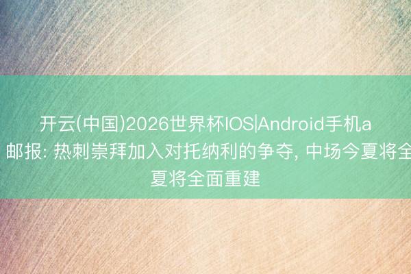 开云(中国)2026世界杯IOS|Android手机app下载 邮报: 热刺崇拜加入对托纳利的争夺， 中场今夏将全面重建