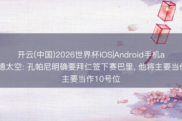 开云(中国)2026世界杯IOS|Android手机app下载 德太空: 孔帕尼明确要拜仁签下赛巴里， 他将主要当作10号位