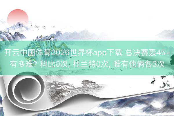 开云中国体育2026世界杯app下载 总决赛轰45+有多难? 科比0次, 杜兰特0次, 唯有他俩各3次