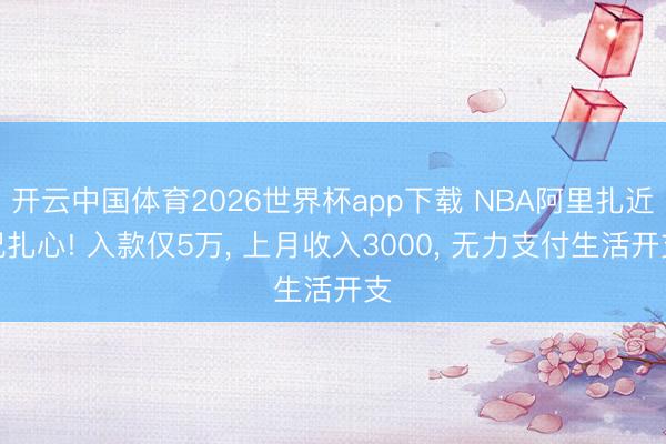 开云中国体育2026世界杯app下载 NBA阿里扎近况扎心! 入款仅5万， 上月收入3000， 无力支付生活开支
