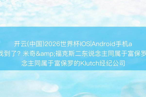 开云(中国)2026世界杯IOS|Android手机app下载 力保原因找到了? 米奇&福克斯二东说念主同属于富保罗的Klutch经纪公司