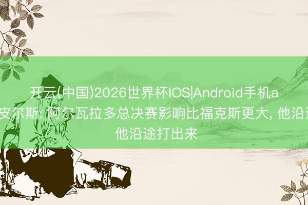开云(中国)2026世界杯IOS|Android手机app下载 皮尔斯: 阿尔瓦拉多总决赛影响比福克斯更大， 他沿途打出来