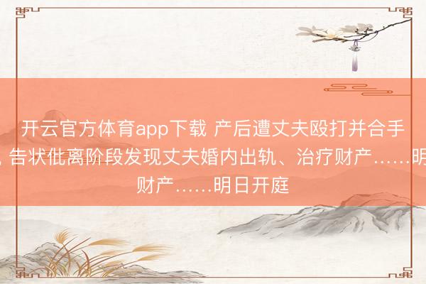 开云官方体育app下载 产后遭丈夫殴打并合手刀胁迫， 告状仳离阶段发现丈夫婚内出轨、治疗财产……明日开庭