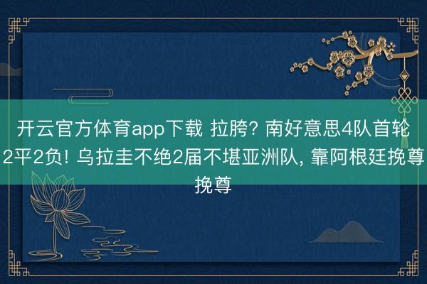 开云官方体育app下载 拉胯? 南好意思4队首轮2平2负! 乌拉圭不绝2届不堪亚洲队, 靠阿根廷挽尊