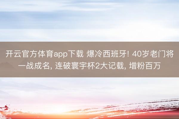 开云官方体育app下载 爆冷西班牙! 40岁老门将一战成名， 连破寰宇杯2大记载， 增粉百万