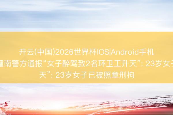 开云(中国)2026世界杯IOS|Android手机app下载 江苏灌南警方通报“女子醉驾致2名环卫工升天”: 23岁女子已被照章刑拘