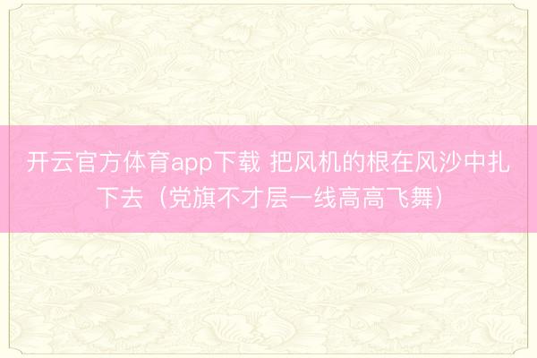 开云官方体育app下载 把风机的根在风沙中扎下去(党旗不才层一线高高飞舞)