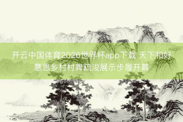 开云中国体育2026世界杯app下载 天下和好意思乡村村舞疏浚展示步履开幕