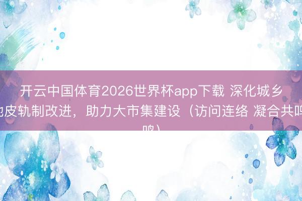 开云中国体育2026世界杯app下载 深化城乡地皮轨制改进，助力大市集建设（访问连络 凝合共鸣）
