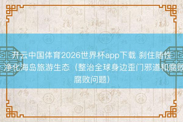 开云中国体育2026世界杯app下载 刹住随性用权，净化海岛旅游生态（整治全球身边歪门邪道和腐败问题）