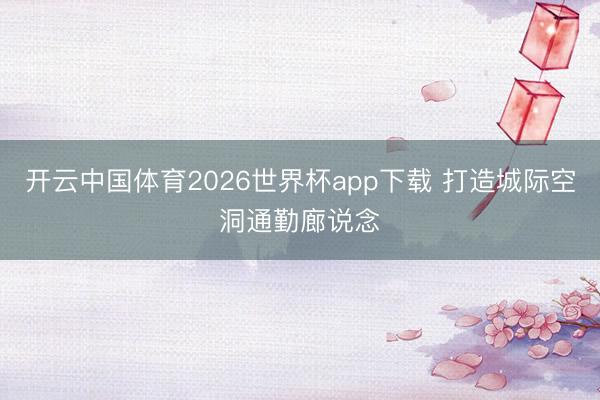开云中国体育2026世界杯app下载 打造城际空洞通勤廊说念