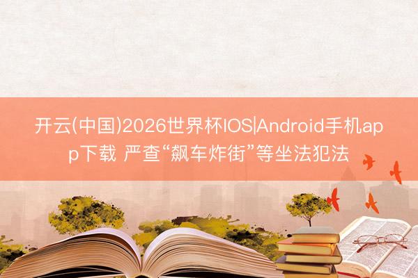 开云(中国)2026世界杯IOS|Android手机app下载 严查“飙车炸街”等坐法犯法