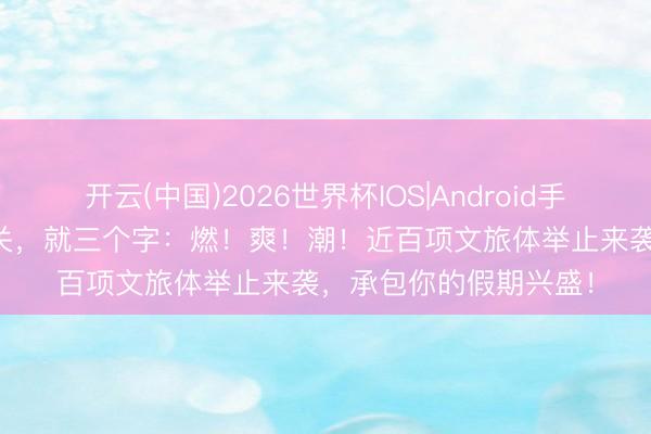 开云(中国)2026世界杯IOS|Android手机app下载 五一来韶关，就三个字：燃！爽！潮！近百项文旅体举止来袭，承包你的假期兴盛！