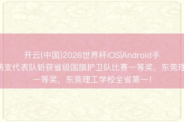 开云(中国)2026世界杯IOS|Android手机app下载 东莞两支代表队斩获省级国旗护卫队比赛一等奖，东莞理工学校全省第一！