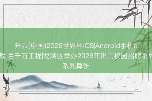 开云(中国)2026世界杯IOS|Android手机app下载 百千万工程|龙湖区举办2026年出门校园招聘系列算作