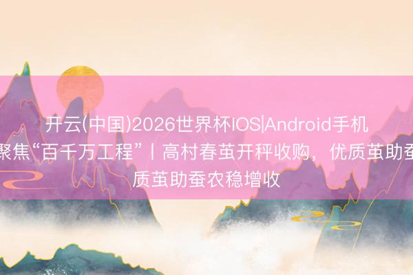 开云(中国)2026世界杯IOS|Android手机app下载 聚焦“百千万工程”丨高村春茧开秤收购,优质茧助蚕农稳增收