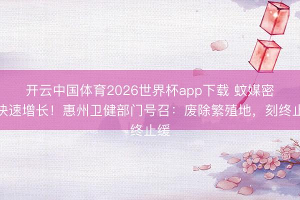 开云中国体育2026世界杯app下载 蚊媒密度快速增长！惠州卫健部门号召：废除繁殖地，刻终止缓
