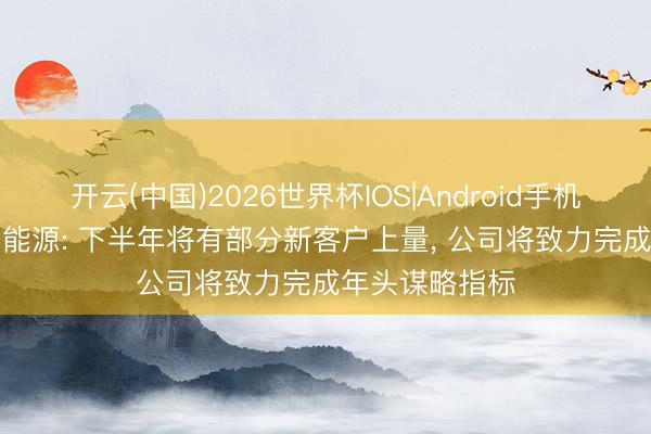 开云(中国)2026世界杯IOS|Android手机app下载 东安能源: 下半年将有部分新客户上量, 公司将致力完成年头谋略指标