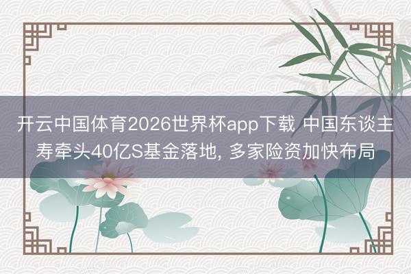 开云中国体育2026世界杯app下载 中国东谈主寿牵头40亿S基金落地, 多家险资加快布局