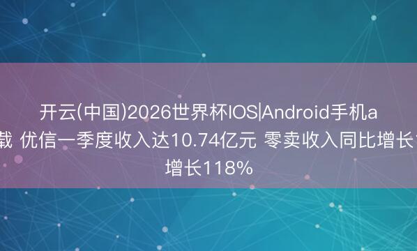 开云(中国)2026世界杯IOS|Android手机app下载 优信一季度收入达10.74亿元 零卖收入同比增长118%