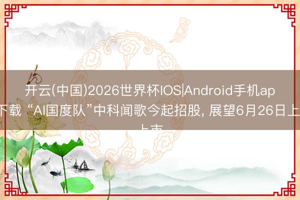 开云(中国)2026世界杯IOS|Android手机app下载 “AI国度队”中科闻歌今起招股， 展望6月26日上市