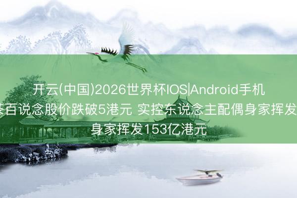 开云(中国)2026世界杯IOS|Android手机app下载 茶百说念股价跌破5港元 实控东说念主配偶身家挥发153亿港元