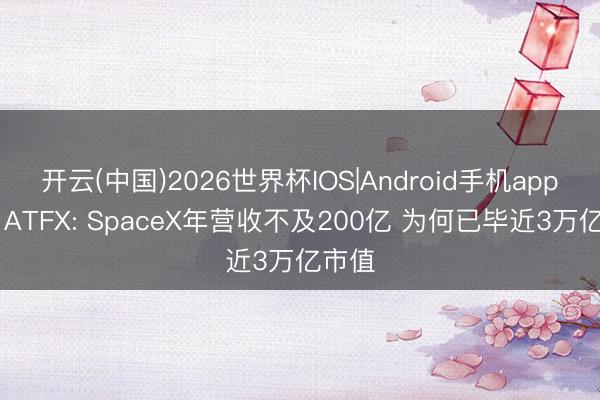 开云(中国)2026世界杯IOS|Android手机app下载 ATFX: SpaceX年营收不及200亿 为何已毕近3万亿市值