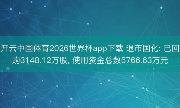 开云中国体育2026世界杯app下载 退市国化: 已回购3148.12万股, 使用资金总数5766.63万元