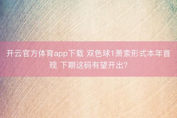 开云官方体育app下载 双色球1萧索形式本年首现 下期这码有望开出?