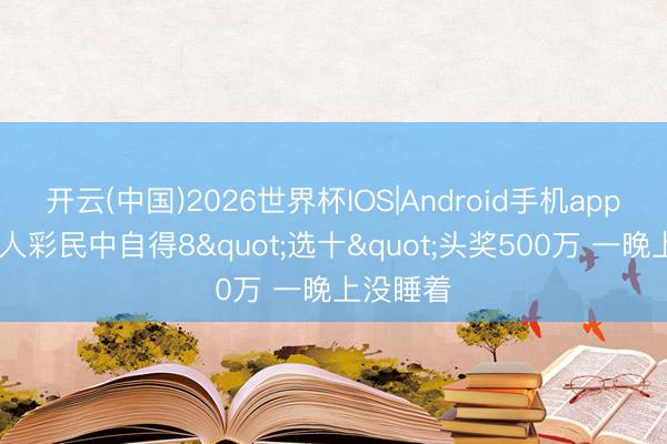 开云(中国)2026世界杯IOS|Android手机app下载 生人彩民中自得8"选十"头奖500万 一晚上没睡着