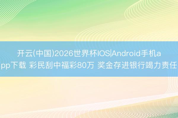 开云(中国)2026世界杯IOS|Android手机app下载 彩民刮中福彩80万 奖金存进银行竭力责任